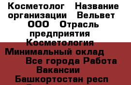 Косметолог › Название организации ­ Вельвет, ООО › Отрасль предприятия ­ Косметология › Минимальный оклад ­ 35 000 - Все города Работа » Вакансии   . Башкортостан респ.,Баймакский р-н